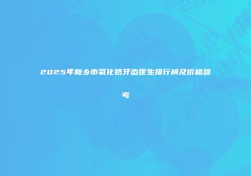 2025年新乡市氧化锆牙齿医生排行榜及价格参考