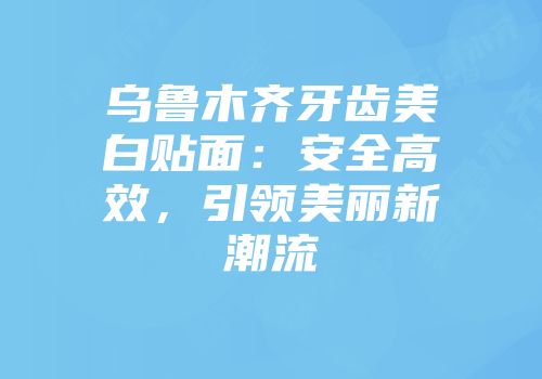 乌鲁木齐牙齿美白贴面：安全高效，引领美丽新潮流