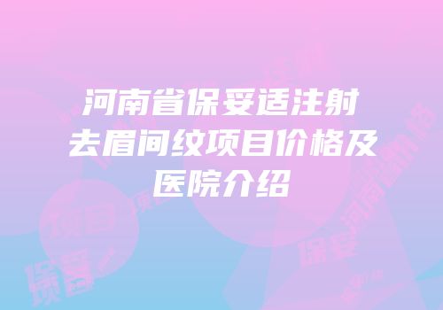 河南省保妥适注射去眉间纹项目价格及医院介绍