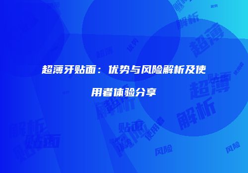 超薄牙贴面：优势与风险解析及使用者体验分享