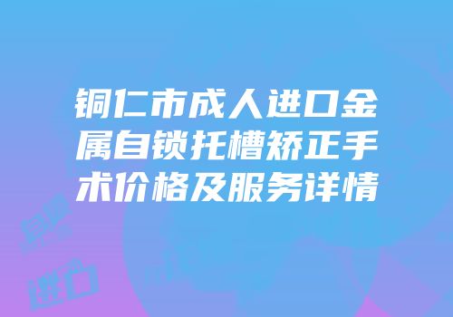 铜仁市成人进口金属自锁托槽矫正手术价格及服务详情