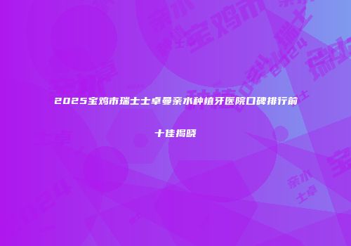 2025宝鸡市瑞士士卓曼亲水种植牙医院口碑排行前十佳揭晓