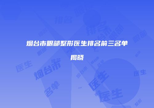 烟台市眼部整形医生排名前三名单揭晓