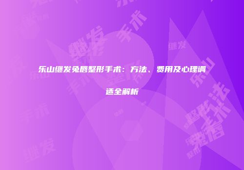 乐山继发兔唇整形手术：方法、费用及心理调适全解析