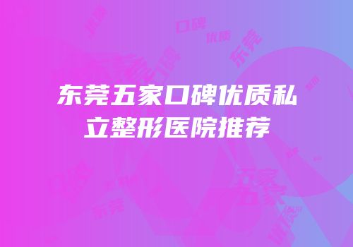 东莞五家口碑优质私立整形医院推荐