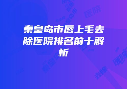 秦皇岛市唇上毛去除医院排名前十解析