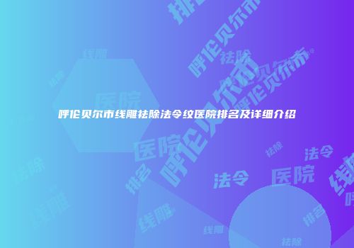 呼伦贝尔市线雕祛除法令纹医院排名及详细介绍