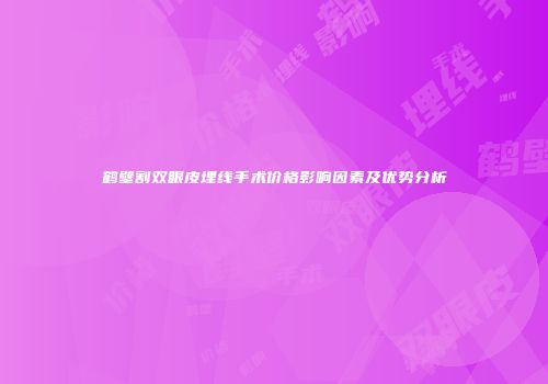 鹤壁割双眼皮埋线手术价格影响因素及优势分析