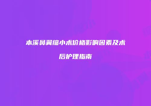 本溪鼻翼缩小术价格影响因素及术后护理指南