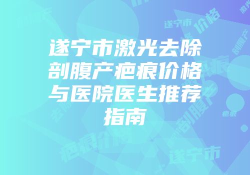 遂宁市激光去除剖腹产疤痕价格与医院医生推荐指南