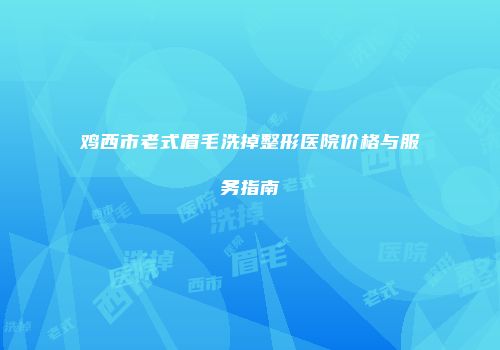 鸡西市老式眉毛洗掉整形医院价格与服务指南