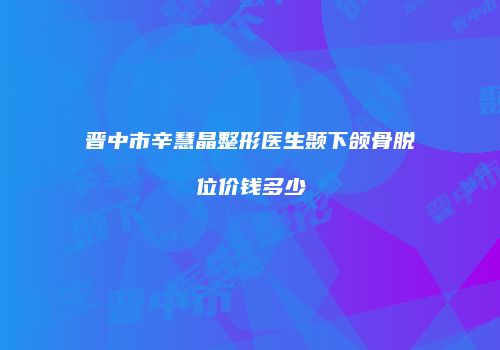晋中市辛慧晶整形医生颞下颌骨脱位价钱多少