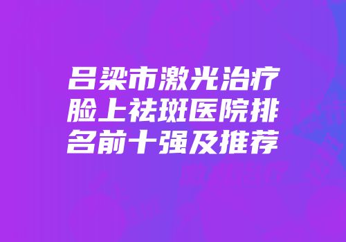 吕梁市激光治疗脸上祛斑医院排名前十强及推荐