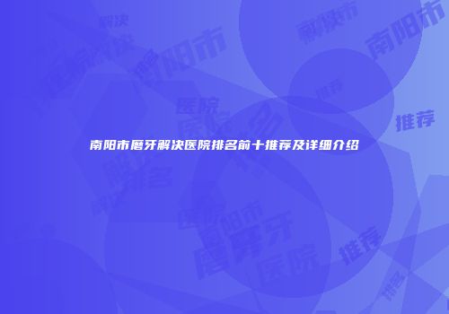 南阳市磨牙解决医院排名前十推荐及详细介绍