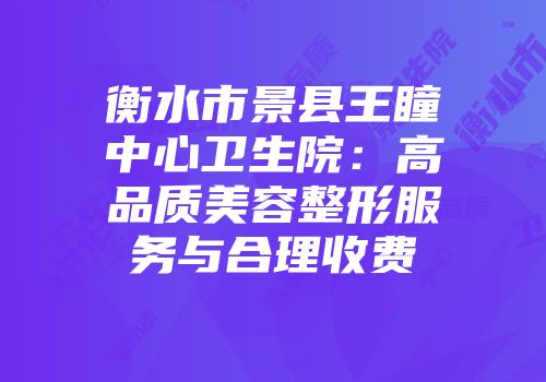 衡水市景县王瞳中心卫生院：高品质美容整形服务与合理收费