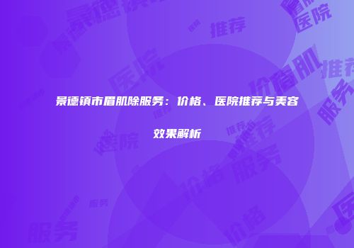 景德镇市眉肌除服务：价格、医院推荐与美容效果解析