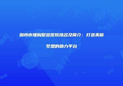 滁州市隆胸整容医院排名及简介：打造美丽梦想的助力平台