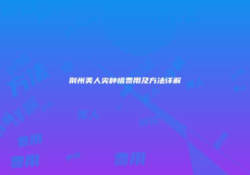 荆州美人尖种植费用及方法详解