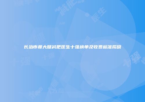 长治市瘦大腿减肥医生十强榜单及收费标准揭晓