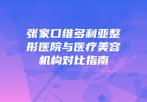 张家口维多利亚整形医院与医疗美容机构对比指南