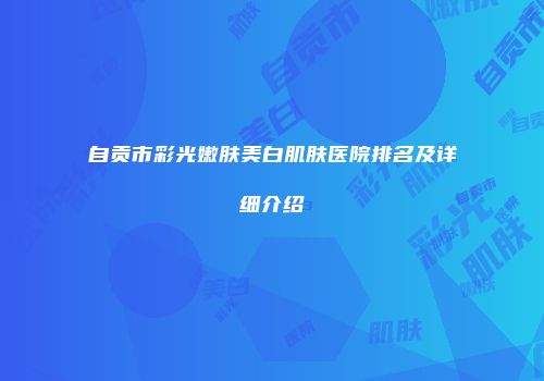 自贡市彩光嫩肤美白肌肤医院排名及详细介绍
