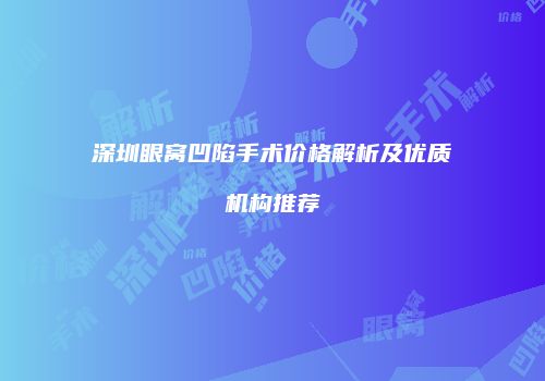 深圳眼窝凹陷手术价格解析及优质机构推荐