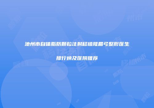 池州市自体脂肪颗粒注射移植隆眉弓整形医生排行榜及医院推荐