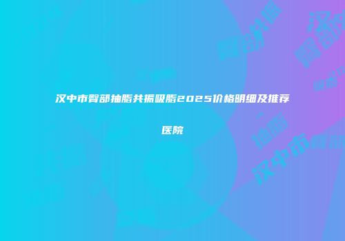 汉中市臀部抽脂共振吸脂2025价格明细及推荐医院