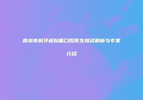 南京市前牙瓷贴面口腔医生排名解析与专家介绍