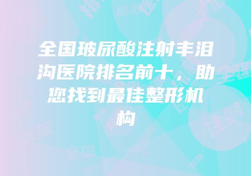 全国玻尿酸注射丰泪沟医院排名前十，助您找到最佳整形机构