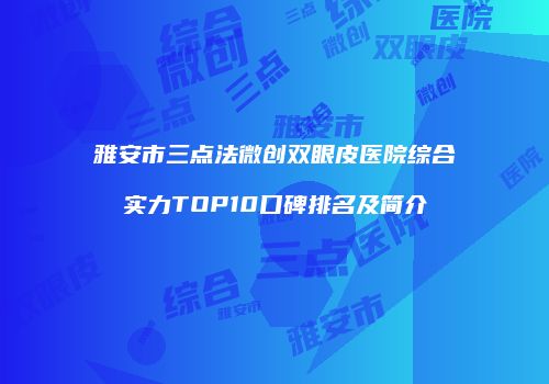 雅安市三点法微创双眼皮医院综合实力TOP10口碑排名及简介