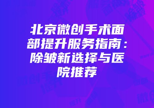 北京微创手术面部提升服务指南：除皱新选择与医院推荐