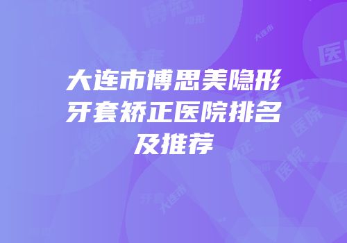大连市博思美隐形牙套矫正医院排名及推荐