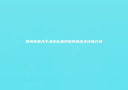 常州市激光手术淡化痘印医院排名及详情介绍