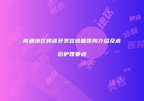 南通地区烤瓷牙美容修复医院介绍及术后护理要点