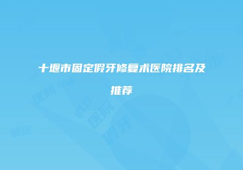 十堰市固定假牙修复术医院排名及推荐