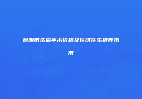 昆明市洗眉手术价格及医院医生推荐指南