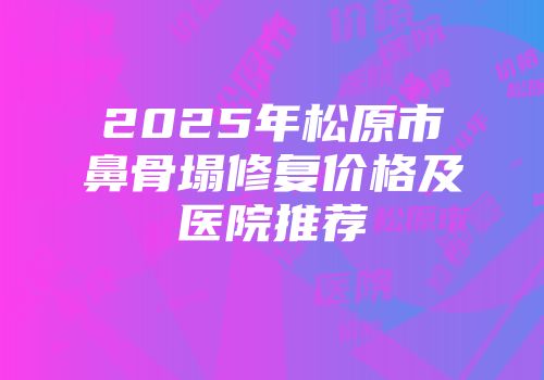 2025年松原市鼻骨塌修复价格及医院推荐
