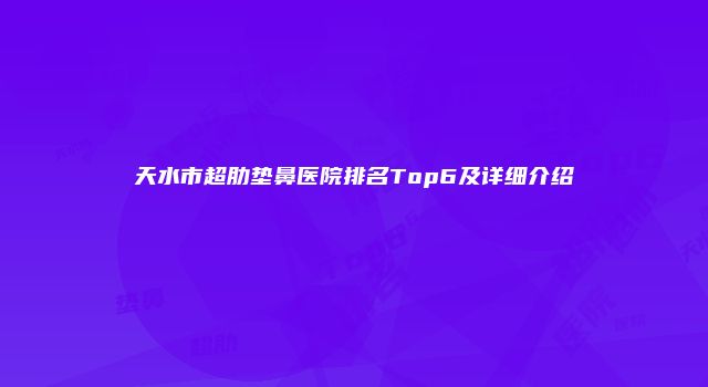 天水市超肋垫鼻医院排名Top6及详细介绍