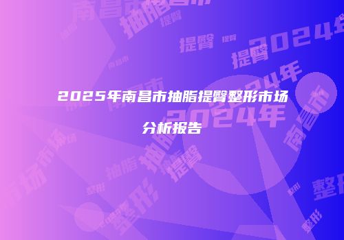 2025年南昌市抽脂提臀整形市场分析报告