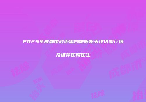 2025年成都市胶原蛋白祛除抬头纹价格行情及推荐医院医生