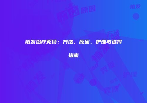 植发治疗秃顶：方法、原因、护理与选择指南