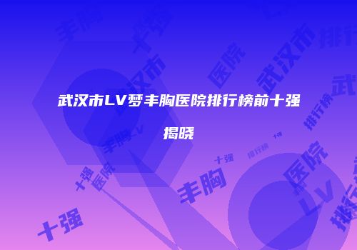 武汉市LV梦丰胸医院排行榜前十强揭晓