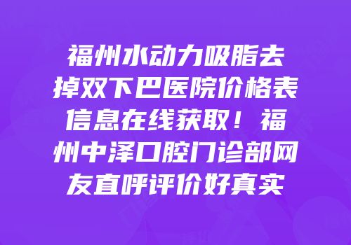 福州水动力吸脂去掉双下巴医院价格表信息在线获取！福州中泽口腔门诊部网友直呼评价好真实