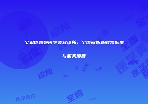 宝鸡优碧妍医学美容诊所：全面解析新收费标准与服务项目