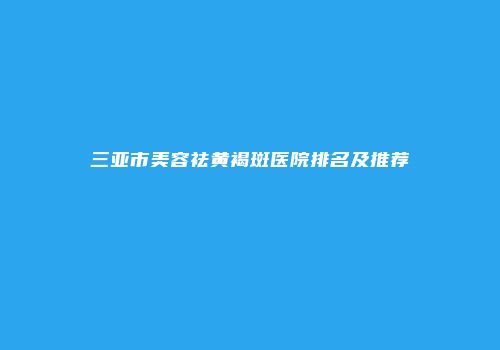 三亚市美容祛黄褐斑医院排名及推荐