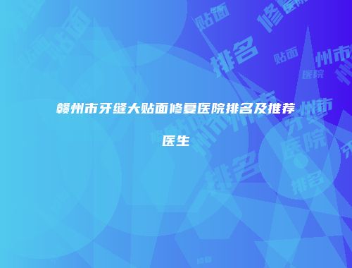赣州市牙缝大贴面修复医院排名及推荐医生