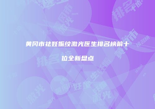 黄冈市祛妊娠纹激光医生排名榜前十位全新盘点