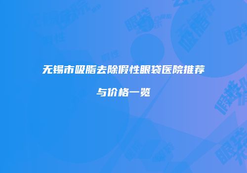 无锡市吸脂去除假性眼袋医院推荐与价格一览