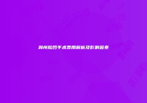 滁州脸凹手术费用解析及影响因素